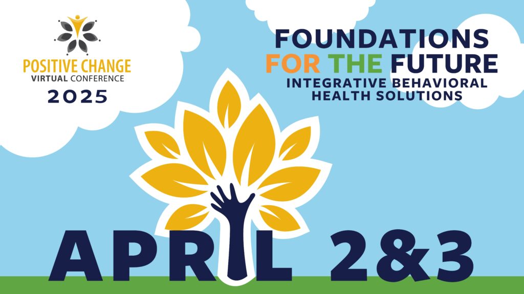 Over a blue sky and puffy white clouds we see the text Positive Change Virtual Conference. Foundations for the Future: Integrative Behavioral Health Solutions. April 2 and 3, 2025. Out of a patch of green grass a navy-blue hand rises with fingers outstretched. Pretty gold leaves grow out of the hand. It looks like a tree.